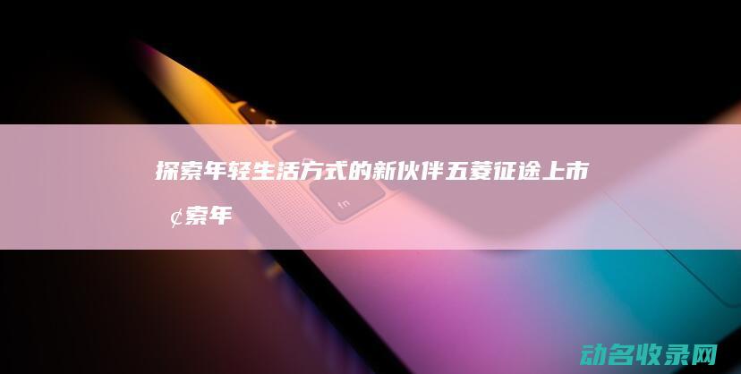 年轻生活方式的新伙伴五菱上市年