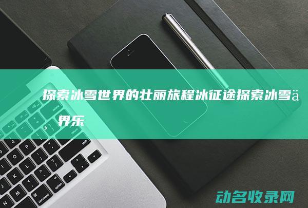 探索冰雪世界的壮丽旅程 冰征途 (探索冰雪世界 乐享运动之趣研学实践)
