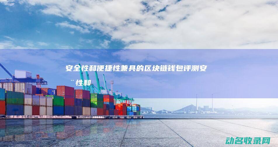 安全性和便捷性兼具的区块链钱包评测 (安全性和便捷性的区别)