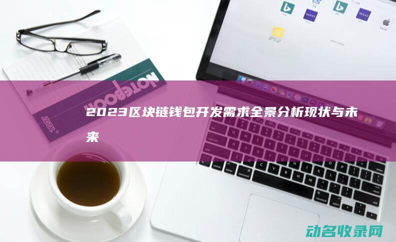 2023区块链钱包开发需求全景分析 现状与未来方向 (2023区块链试题及答案解析)