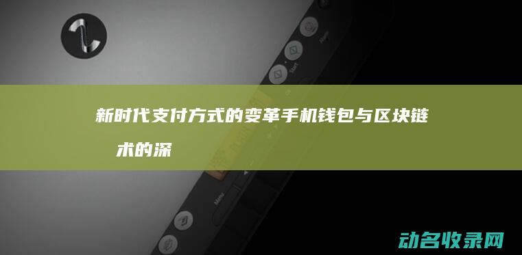 新时代支付方式的变革 手机钱包与区块链技术的深度融合 (支付新时代作文)