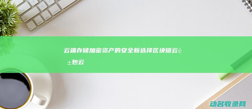 云端存储加密资产的安全新选择 区块链云钱包 (云端存储加密怎么设置)