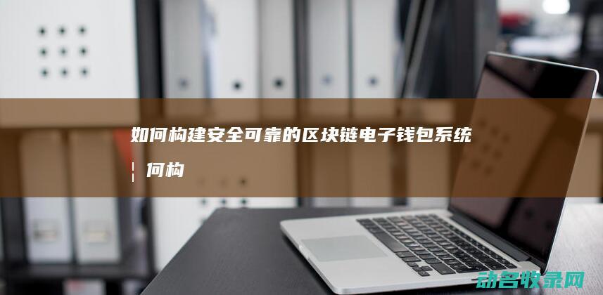 如何构建安全可靠的区块链电子钱包系统 (如何构建安全社区)