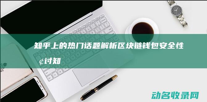 知乎上的热门话题解析 区块链钱包安全性探讨 (知乎上的热门话题有哪些)