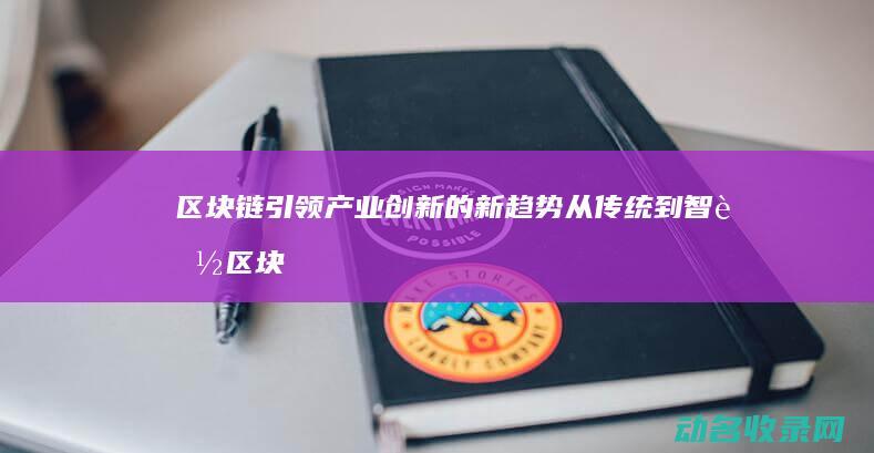 区块链引领产业创新的新趋势 从传统到智能 (区块链推动产业)