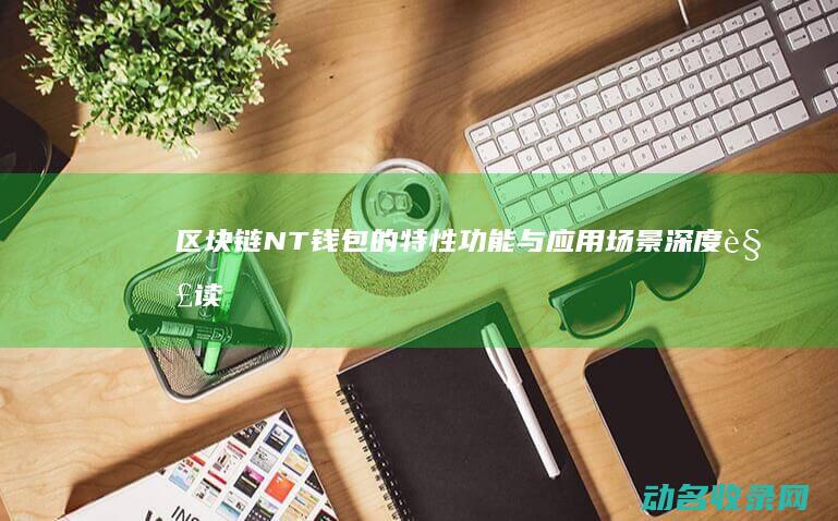 区块链NT钱包的特性 功能与应用场景深度解读 (区块链 ntf)