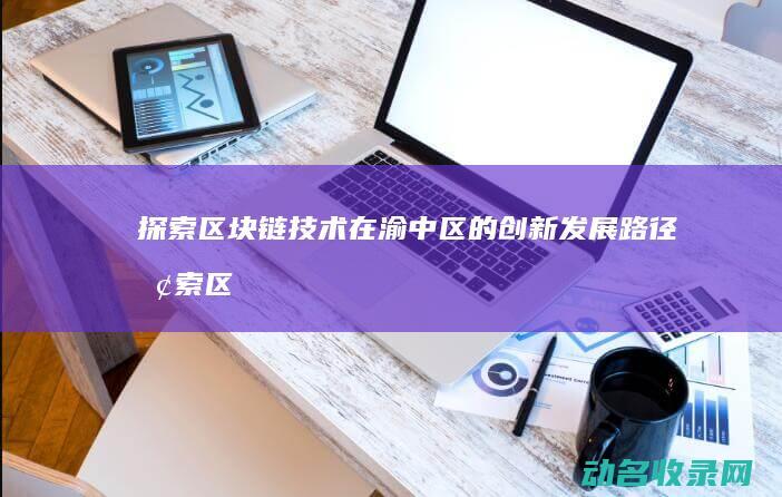 探索区块链技术在渝中区的创新发展路径 (探索区块链技术在什么方面的应用)