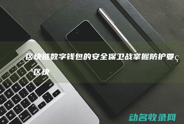 区块链数字钱包的安全保卫战 掌握防护要点 (区块链数字钱包有哪些)